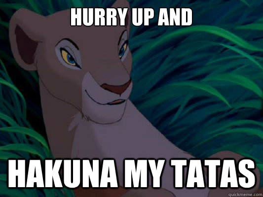 hurry up and  Hakuna my tatas  Hakuna my Tatas