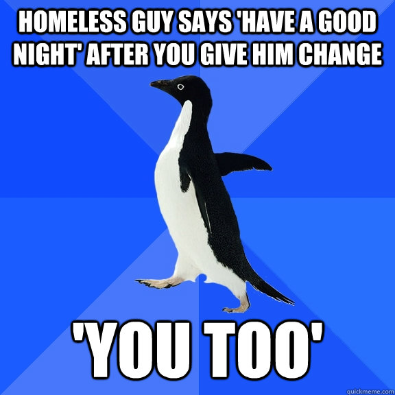 Homeless guy says 'have a good night' after you give him change 'You too'  Socially Awkward Penguin