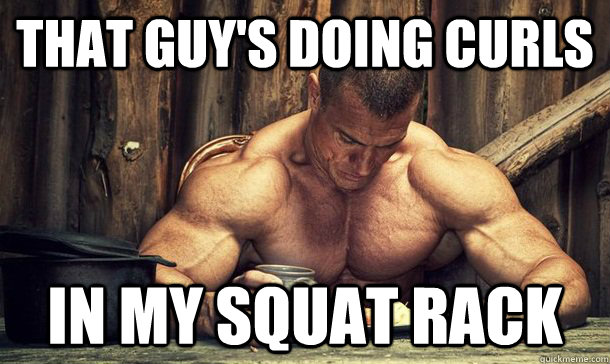 That guy's doing curls In my squat rack  