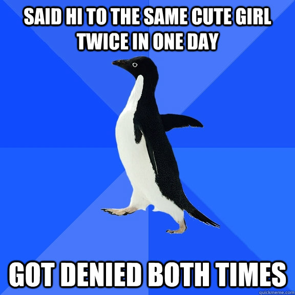Said hi to the same cute girl twice in one day got denied both times  Socially Awkward Penguin
