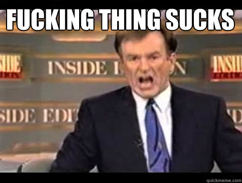 FUCKING THING SUCKS   Fuck it