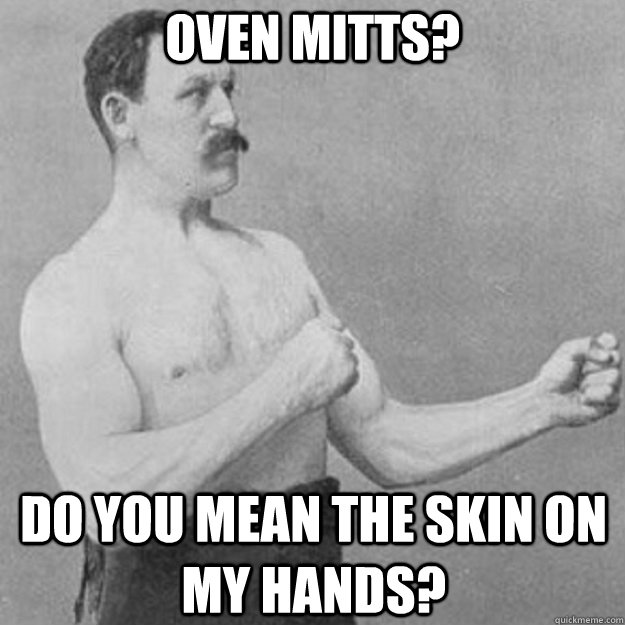 Oven mitts? Do you mean the skin on my hands?  overly manly man