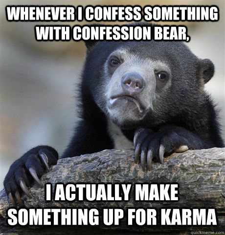 Whenever I confess something with confession bear, I actually make something up for karma  Confession Bear