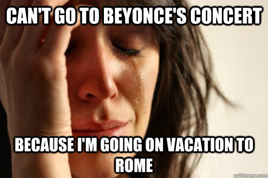 Can't go to Beyonce's concert because i'm going on vacation to Rome  First World Problems