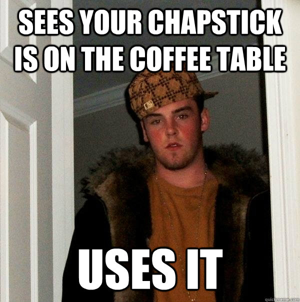 Sees your chapstick is on the coffee table Uses it - Sees your chapstick is on the coffee table Uses it  Scumbag Steve