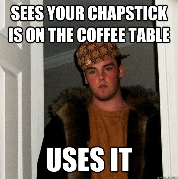 Sees your chapstick is on the coffee table Uses it  Scumbag Steve