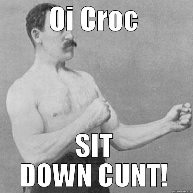 OI CROC SIT DOWN CUNT! overly manly man