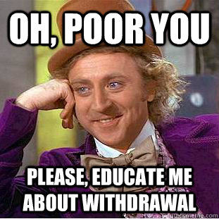 Oh, poor you Please, educate me about withdrawal  Condescending Wonka