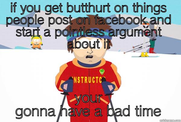 IF YOU GET BUTTHURT ON THINGS PEOPLE POST ON FACEBOOK AND START A POINTLESS ARGUMENT ABOUT IT YOUR GONNA HAVE A BAD TIME Super Cool Ski Instructor