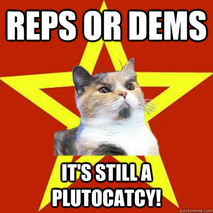 Reps or Dems It's still a plutocatcy! - Reps or Dems It's still a plutocatcy!  Lenin Cat