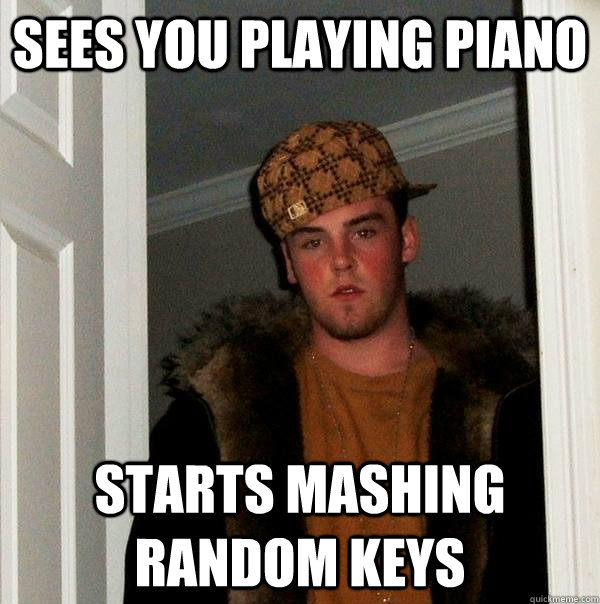 Sees you playing piano Starts mashing random keys  Scumbag Steve