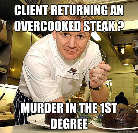 client returning an overcooked steak ? murder in the 1st degree  Psychotic Nutjob Gordon Ramsay