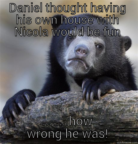 DANIEL THOUGHT HAVING HIS OWN HOUSE WITH NICOLA WOULD BE FUN ........HOW WRONG HE WAS! Confession Bear