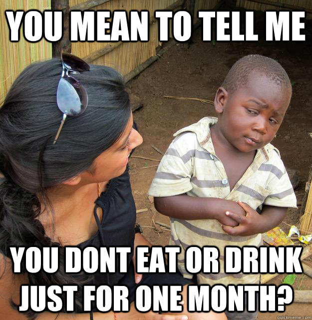 You mean to tell me YOU DONT EAT OR DRINK JUST FOR ONE MONTH?  Skeptical African Kid