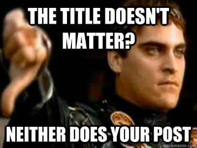 The title doesn't matter? Neither does your post  Downvoting Roman