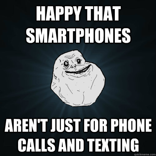 happy that smartphones aren't just for phone calls and texting  Forever Alone