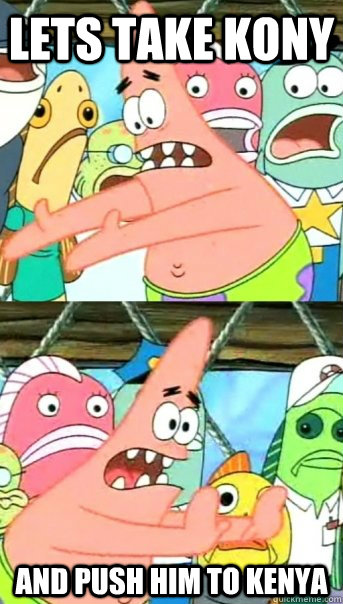 Lets take kony and push him to kenya  Push it somewhere else Patrick