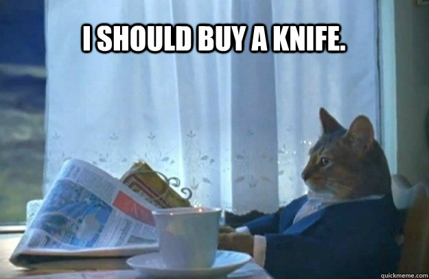 I should buy a knife.  Sophisticated Cat is broke