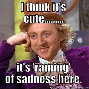 I THINK IT'S CUTE......... IT'S 'RAINING' OF SADNESS HERE. Condescending Wonka