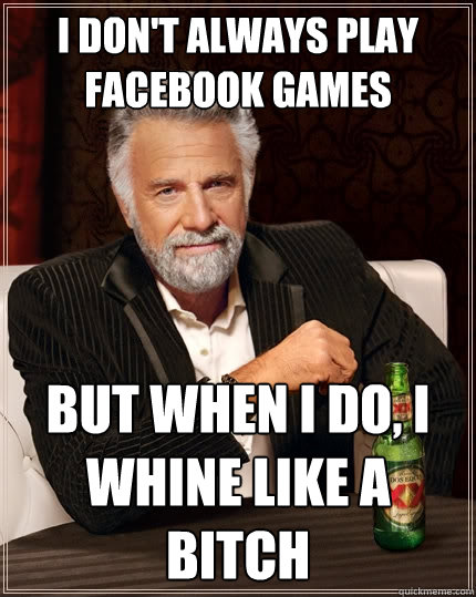 I don't always play facebook games But when I do, I whine like a bitch  The Most Interesting Man In The World