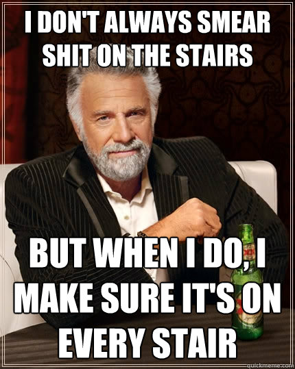 I don't always smear shit on the stairs But when I do, I make sure it's on every stair  The Most Interesting Man In The World