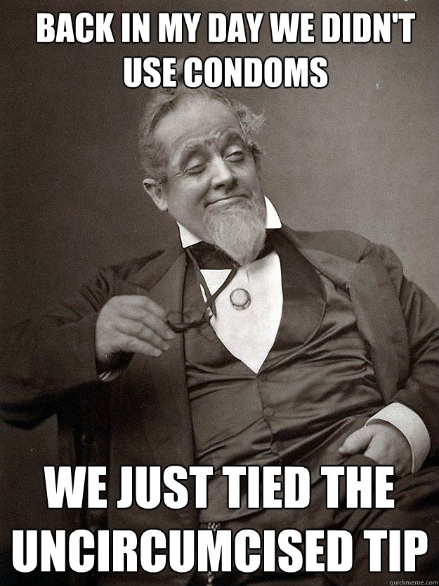 Back in my day we didn't use condoms we just tied the uncircumcised tip