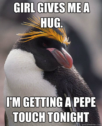 Girl gives me a hug. I'm getting a pepe touch tonight
 - Girl gives me a hug. I'm getting a pepe touch tonight
  Socially Overconfident Penguin