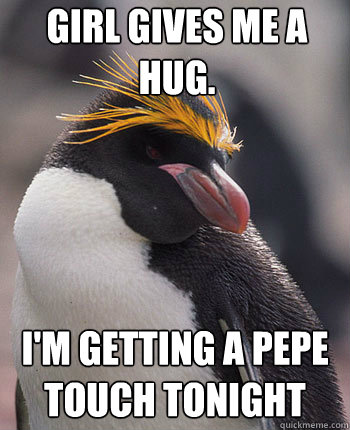 Girl gives me a hug. I'm getting a pepe touch tonight
  Socially Overconfident Penguin