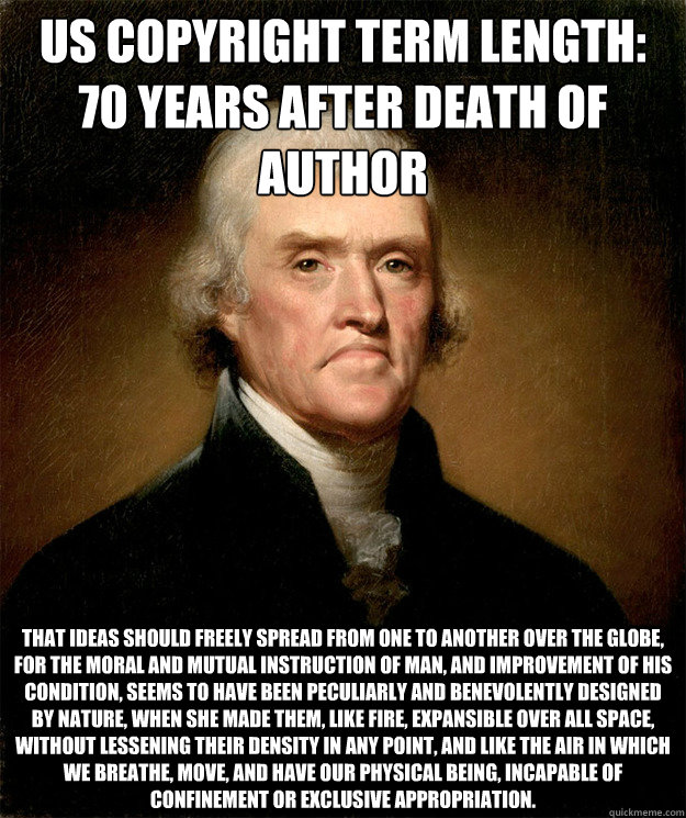 US Copyright term length: 70 years after death of author
 That ideas should freely spread from one to another over the globe, for the moral and mutual instruction of man, and improvement of his condition, seems to have been peculiarly and benevolently des - US Copyright term length: 70 years after death of author
 That ideas should freely spread from one to another over the globe, for the moral and mutual instruction of man, and improvement of his condition, seems to have been peculiarly and benevolently des  Disappointed Jefferson