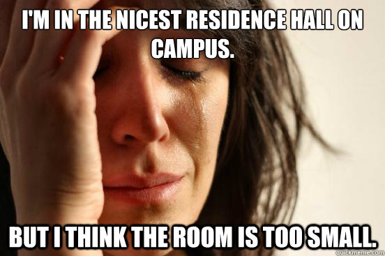 I'm in the nicest residence hall on campus. But I think the room is too small.  First World Problems