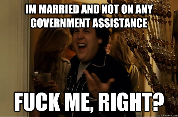 Im married and not on any government assistance Fuck Me, Right? - Im married and not on any government assistance Fuck Me, Right?  Fuck Me, Right
