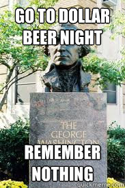 go to dollar beer night remember nothing  Ironic GWU