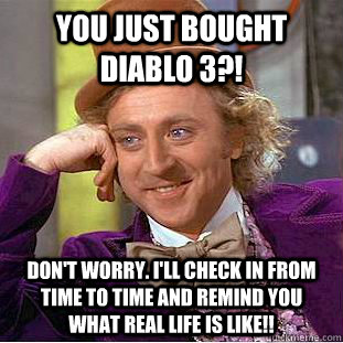 You just bought Diablo 3?! Don't worry. i'll check in from time to time and remind you what real life is like!! - You just bought Diablo 3?! Don't worry. i'll check in from time to time and remind you what real life is like!!  Condescending Wonka