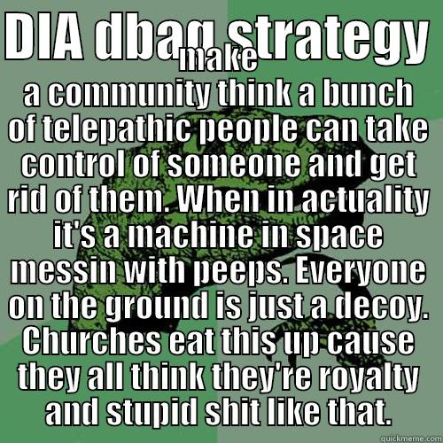 DIA DBAG STRATEGY  MAKE A COMMUNITY THINK A BUNCH OF TELEPATHIC PEOPLE CAN TAKE CONTROL OF SOMEONE AND GET RID OF THEM. WHEN IN ACTUALITY IT'S A MACHINE IN SPACE MESSIN WITH PEEPS. EVERYONE ON THE GROUND IS JUST A DECOY. CHURCHES EAT THIS UP CAUSE THEY ALL THINK THEY'RE ROY Philosoraptor