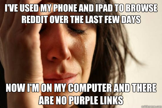 I've used my phone and iPad to browse reddit over the last few days now i'm on my computer and there are no purple links  First World Problems