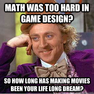 Math was too hard in game design? so how long has making movies been your life long dream?  Creepy Wonka