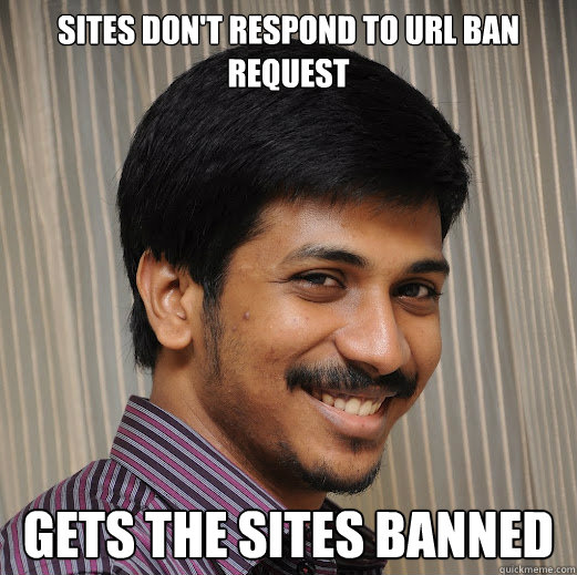 SITES DON'T RESPOND TO URL BAN REQUEST GETS THE SITES BANNED - SITES DON'T RESPOND TO URL BAN REQUEST GETS THE SITES BANNED  Overreacting Harish Ram