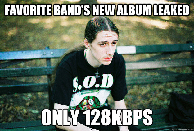 Favorite band's new album leaked only 128kbps  First World Metal Problems