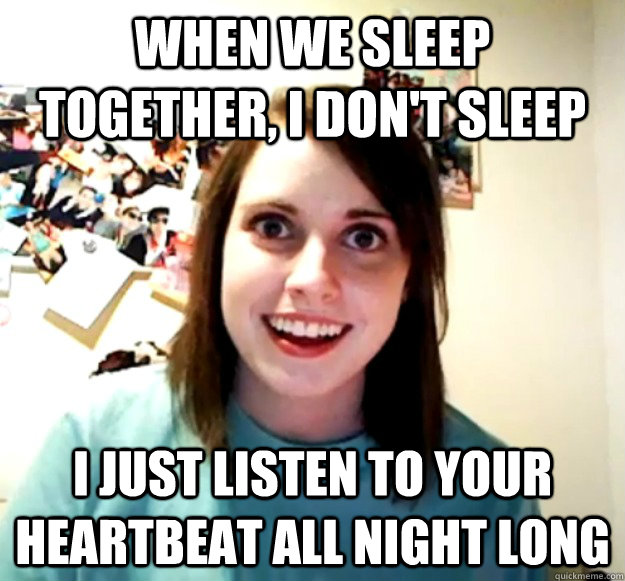 When we sleep together, I don't sleep I just listen to your heartbeat all night long  Overly Attached Girlfriend