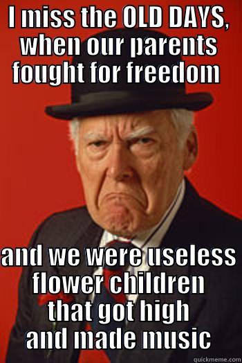 Old Ppl - Those who never learned to adult - I MISS THE OLD DAYS, WHEN OUR PARENTS FOUGHT FOR FREEDOM   AND WE WERE USELESS FLOWER CHILDREN THAT GOT HIGH AND MADE MUSIC Pissed old guy