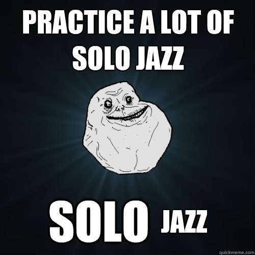 Practice a lot of solo jazz solo  jazz  Forever Alone