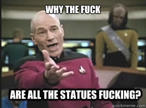 why the fuck are all the statues fucking?  Annoyed Picard