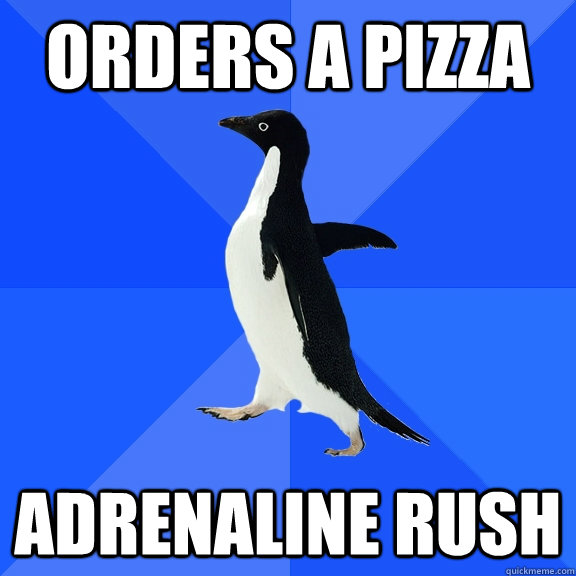 Orders a pizza Adrenaline rush  Socially Awkward Penguin
