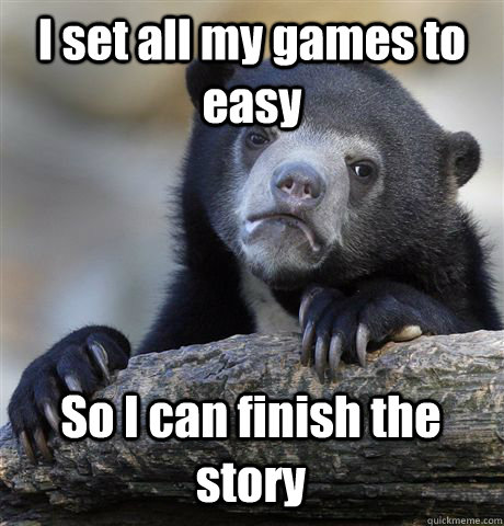 I set all my games to easy So I can finish the story  Confession Bear