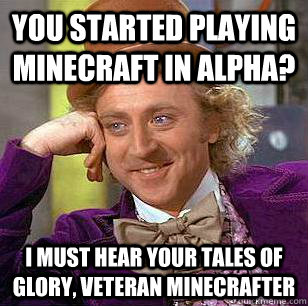You started playing Minecraft in Alpha? I must hear your tales of glory, veteran minecrafter  Condescending Wonka