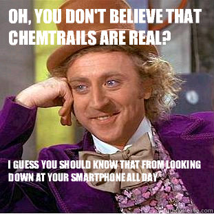 Oh, you don't believe that chemtrails are real? I guess you should know that from looking down at your smartphone all day  Condescending Wonka