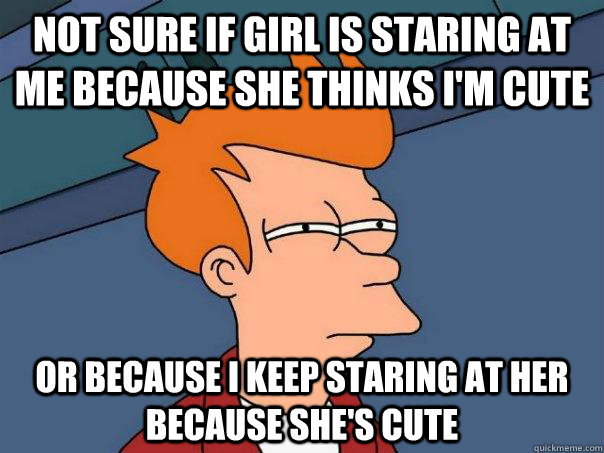 not sure if girl is staring at me because she thinks I'm cute Or because I keep staring at her because she's cute  Futurama Fry