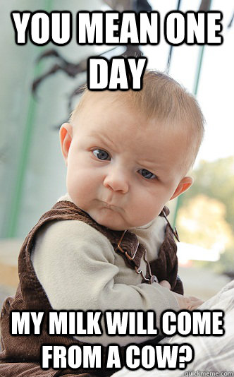 You mean one day my milk will come from a cow?  Baby