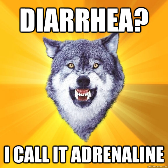 diarrhea? i call it adrenaline  Courage Wolf