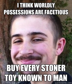 I think Worldly Possessions are facetious Buy every stoner toy known to man   